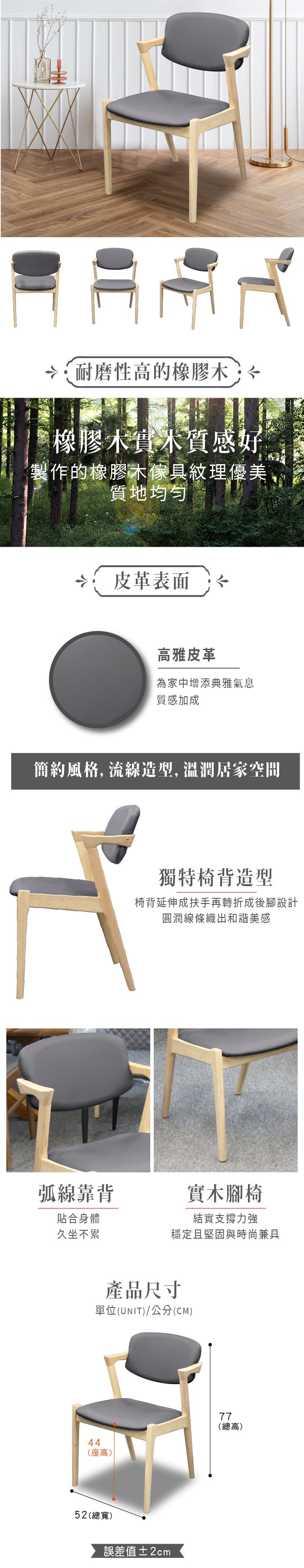 團 耐磨性高的橡膠木橡膠木實木質感好製作的橡膠木傢具紋理優美質地均勻皮革表面高雅皮革為家中增添典雅氣息質感加成簡約風格, 流線造型, 溫潤居家空間獨特椅背造型椅背延伸成扶手再轉折成後腳設計圓潤線條織出和諧美感弧線靠背貼合身體久坐不累實木腳椅結實支撐力強穩定且堅固與時尚兼具產品尺寸單位(UNIT)/公分(CM)44(座高)52(總寬)誤差值±2cm77(總高)