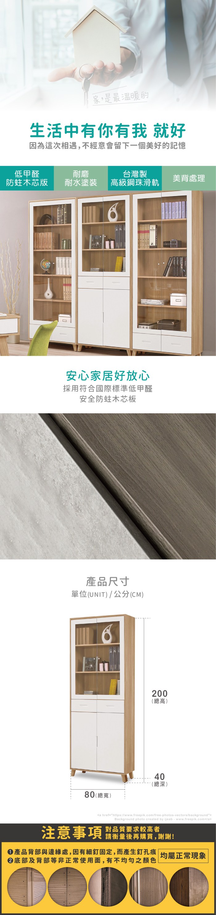 家,是最溫暖的生活中有你有我 就好因為這次相遇,不經意會留下一個美好的記憶低甲醛耐磨台灣製木芯版耐水塗裝美背處理高級鋼珠滑軌安心家居好放心採用符合國際標準低甲醛安全防蛀木芯板產品尺寸單位(UNIT)/公分(CM)200(總高)80(總寬)40(總深)a href=https://www.freepik.com/free-photos-vectors/backgroundBackground photo created by ijeab-www.freepik.com/a對品質要求較高者注意事項 購買,產品背部與邊緣處,因有細釘固定,而產生釘孔痕 |均屬正常現象|底部及背部等非正常使用面,有不均勻之顏色