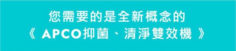 您需要的是全新概念的《 APCO抑菌、清淨雙效機》
