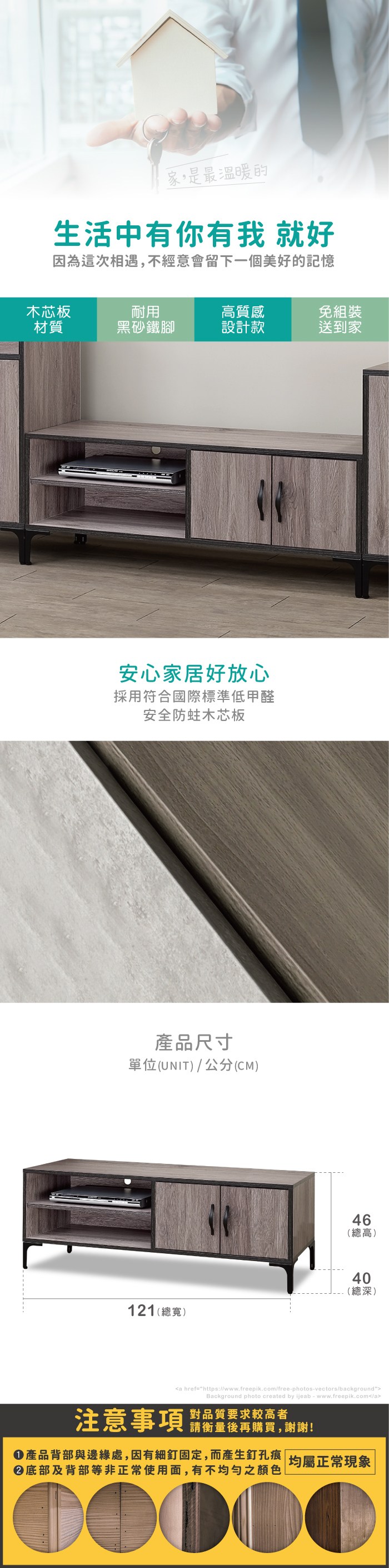 家,是最溫暖的生活中有你有我 就好因為這次相遇,不經意會留下一個美好的記憶木芯板耐用質感免組裝材質黑砂鐵腳設計款送到家安心家居好放心採用符合國際標準低甲醛安全木芯板產品尺寸單位(UNIT)/公分(CM)121(寬)(總高)6高4總40(總深)a href=https://www.freepik.com/free-photos-vectors/backgroundBackground photo created by ijeab-www.freepik.com/a對品質要求較高者注意事項 後再購買,謝謝!產品背部與邊緣處,因有細釘固定,而產生釘孔痕底部及背部等非正常使用面,有不均勻之顏色|均屬正常現象
