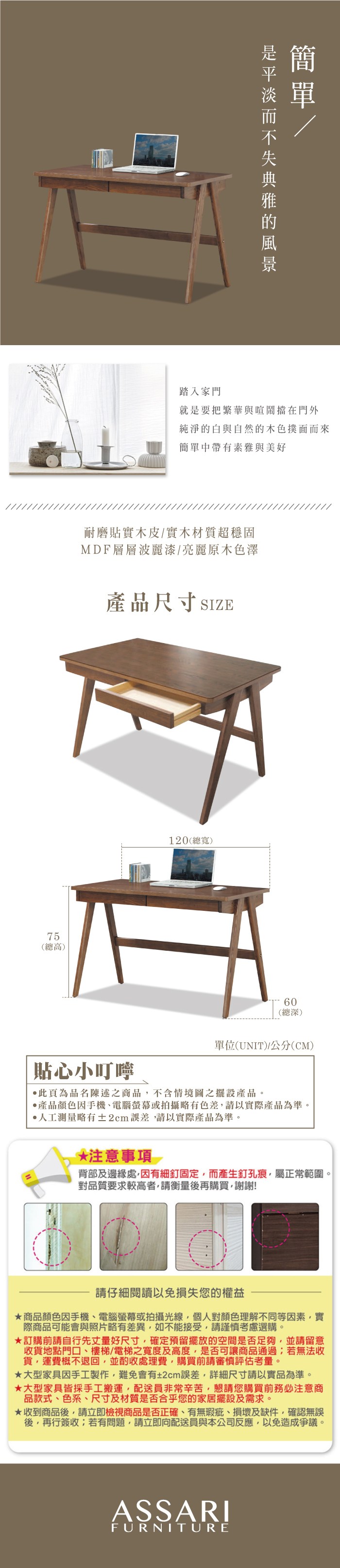 踏入家門就是要把繁華與喧鬧擋在門外純淨的白與自然的木色撲面而來簡單中帶有素雅與美好耐磨貼實木皮實木材質超穩固MDF層層波麗漆/亮麗原木色澤產品尺寸SIZE75(總高)10(總寬)60(總深)單位(UNIT)/公分(CM)貼心小叮嚀此為品名陳述之商品不含情境圖之擺設產品。產品顏色手機、電腦螢幕或拍攝略有色差請以實際產品為準。測量略有±2cm誤差請以實際產品為準。*注意事項 2背部及邊緣處,因有細釘固定,而產生釘孔痕,屬正常範圍。對品質要求較高者,請衡量後再購買,謝謝!請仔細閱讀以免損失您的權益商品顏色因手機、電腦螢幕或拍攝光線,個人對顏色理解不同等因素,實際商品可能會與照片略有差異,如不能接受,請謹慎考慮選購。訂購前請自行先丈量好尺寸,確定預留擺放的空間是否足夠,並請留意收貨地點門口、樓梯/電梯之寬度及高度,是否可讓商品通過若無法收貨,運費概不退回,並酌收處理費,購買前請審慎評估考量。大型家具因手工製作,難免會有±2cm誤差,詳細尺寸請以實品為準。★大型家具皆採手工搬運,配送員非常辛苦,懇請您購買前注意商品款式、色系、尺寸及材質是否合乎您的家居擺設及需求。★收到商品後,請立即檢視商品是否正確、有無瑕疵、損壞及缺件,確認無誤後,再行簽收;若有問題,請立即向配送員與本公司反應,以免造成爭議。ASSARIFURNITURE