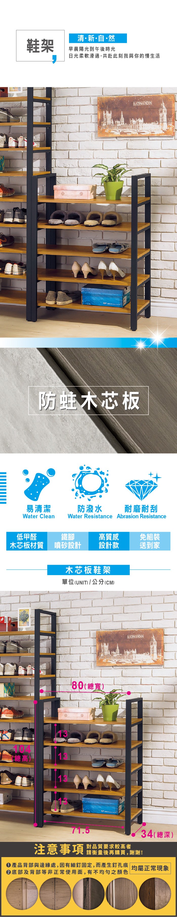 鞋架清新自·然早晨陽光到午後時光日光柔軟滑過,共赴此刻我與你的慢生活防蛀木芯板易清潔Water Clean防潑水 耐磨耐刮Water Resistance Abrasion Resistance低甲醛鐵腳高質感免組裝木芯板材質噴砂設計 設計款送到家木芯板鞋架單位(UNIT)/公分(CM)80(總寬)BONDON71.534(總深)注意事項 對品質要求較高者請衡量後再購買,謝謝!產品背部與邊緣處,因有細釘固定,而產生釘孔痕均屬正常現象|底部及背部等非正常使用面,有不均勻之顏色