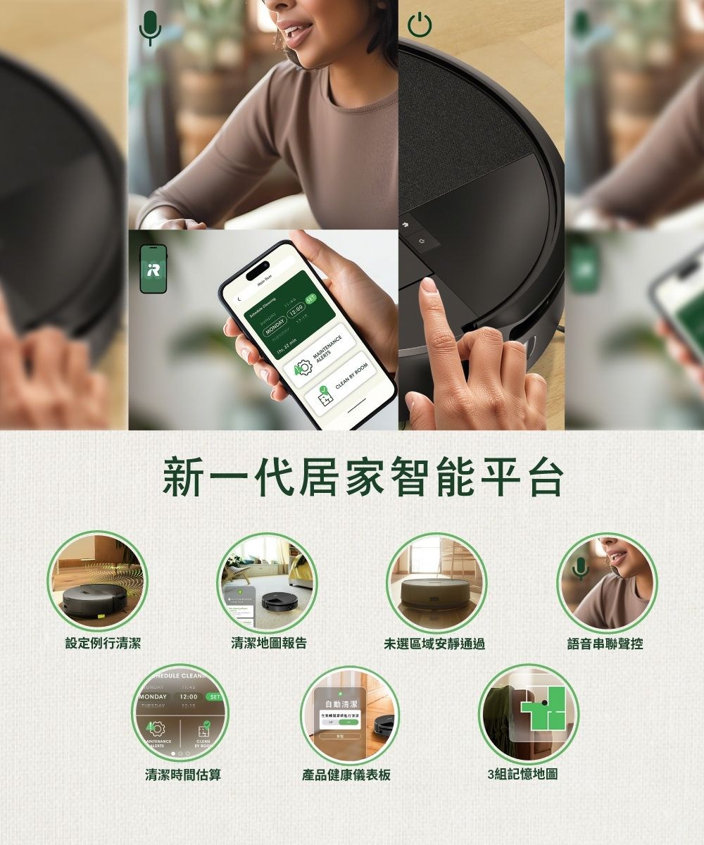 設定例行清潔MONDAY 12:00  MAINTENALERTS BY ROOM新一代居家智能平台 清潔地圖報告未選區域安靜通過語音串聯聲控MONDAY 12:00 SETTUESDAY清潔AINTENANCE清潔時間估算產品健康儀表板3組記憶地圖