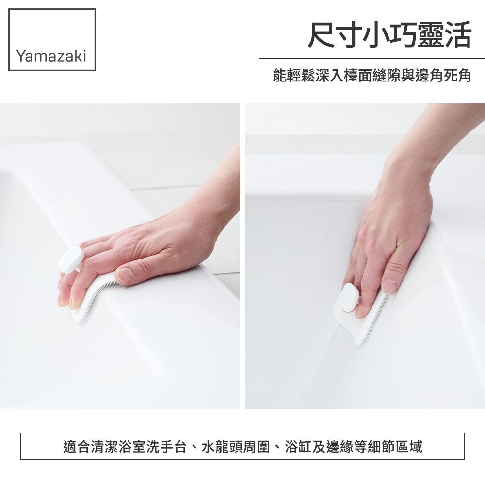 尺寸小巧靈活Yamazaki能輕鬆深入檯面縫隙與邊角死角適合清潔浴室洗手台、水龍頭周圍、浴缸及邊緣等細節區域