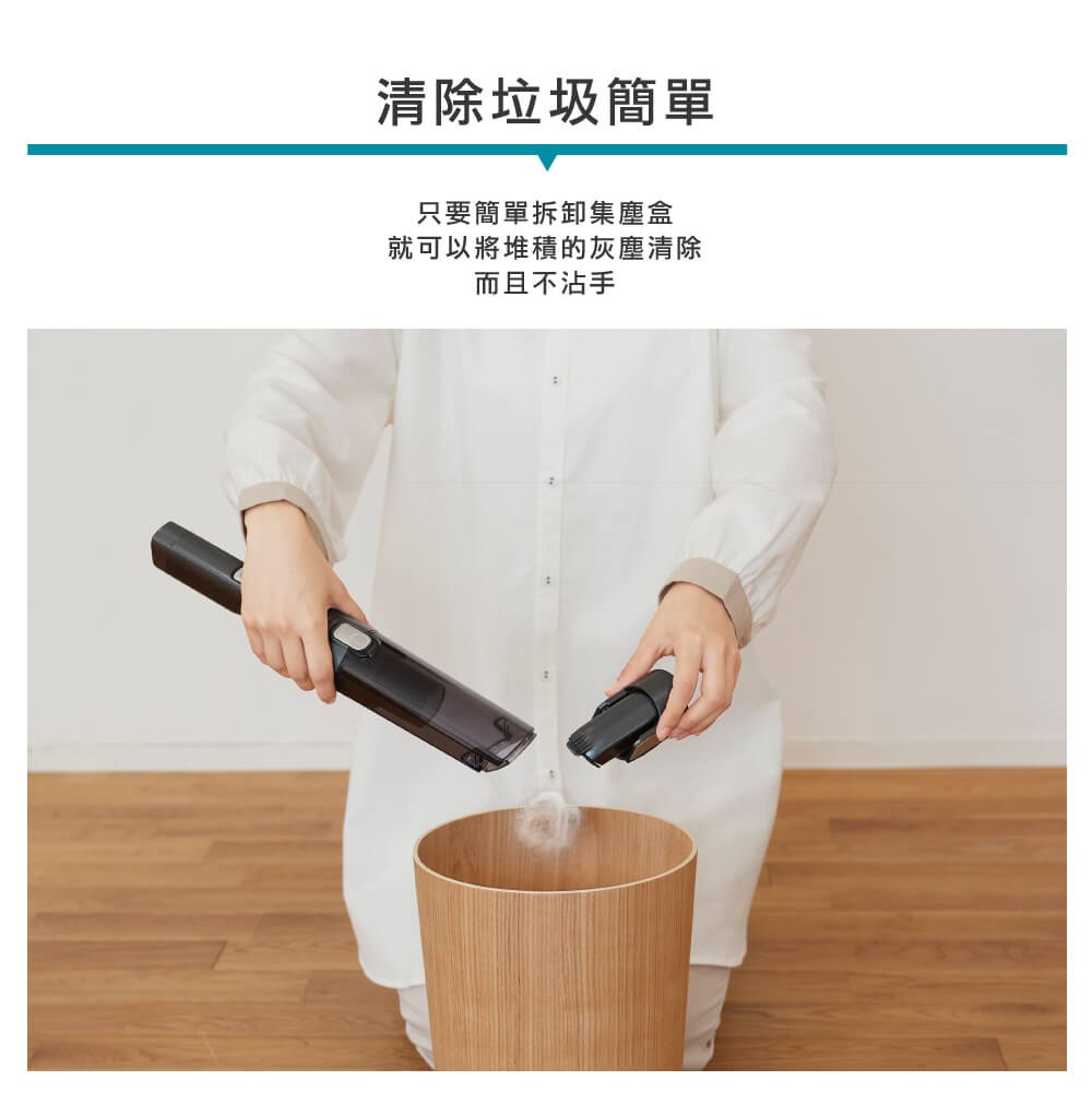 清除垃圾簡單 只要簡單拆卸集塵盒 就可以將堆積的灰塵清除 而且不沾手 