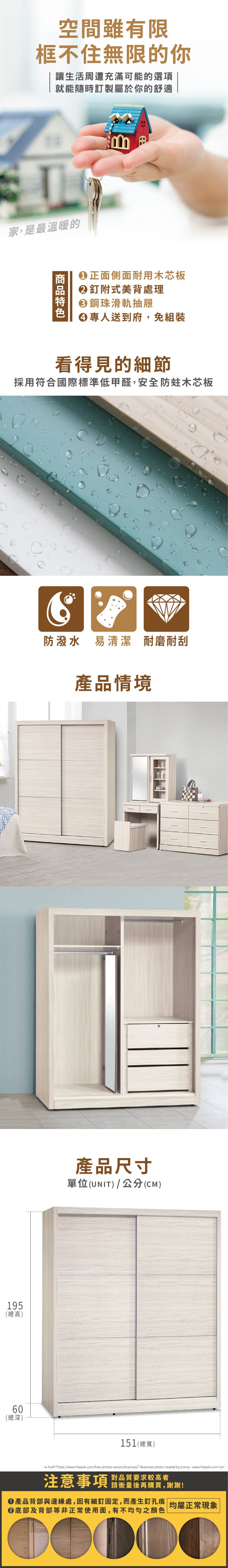 空間雖有限框不住無限的你讓生活周遭充滿可能的選項就能隨時訂製屬於你的舒適家,是最溫暖的正面側面耐用木芯板②釘附式美背處理鋼珠滑軌抽屜專人送到府,免組裝看得見的細節採用符合國際標準低甲醛,安全防蛀木芯板防潑水 易清潔 耐磨耐刮產品情境195(總高)6(總深)0產品尺寸單位(UNIT)/公分(CM)151(總寬)a href=https://www.freepik.com/free-photos-vectors/businessBusiness photo created by jcomp-www.freepik.com/a注意事項對品質要求較高者請衡量後再購買,謝謝!產品背部與邊緣處,因有細釘固定,而產生釘孔痕 均屬正常現象底部及背部等非正常使用面,有不均勻之顏色