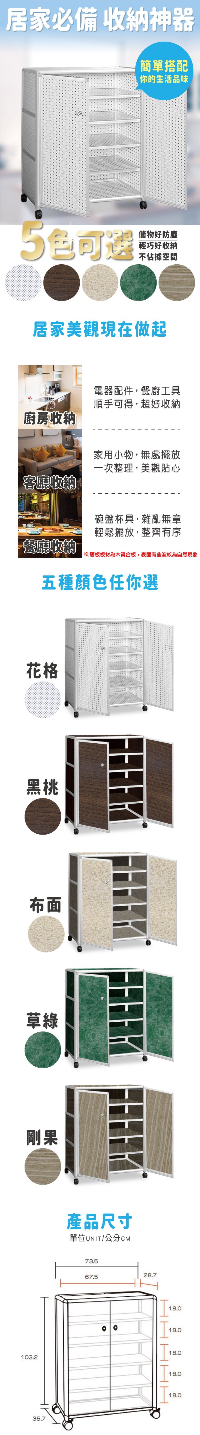 居家必備 收納神器簡單搭配你的生活品味%5可選儲物好防塵輕巧好收納不佔據空間居家美觀現在做起廚房收納客廳收納電器配件,餐廚工具順手可得,超好收納家用小物,無處擺放一次整理,美觀貼心碗盤杯具,雜亂無章輕鬆擺放,整齊有序餐廳收納※層板板材為木質合板,表面有些波紋為自然現象五種顏色任你選花格黑桃布面草綠剛果103.235.7產品尺寸單位UNIT/公分CM73.528.767.518.018.018.018.018.0