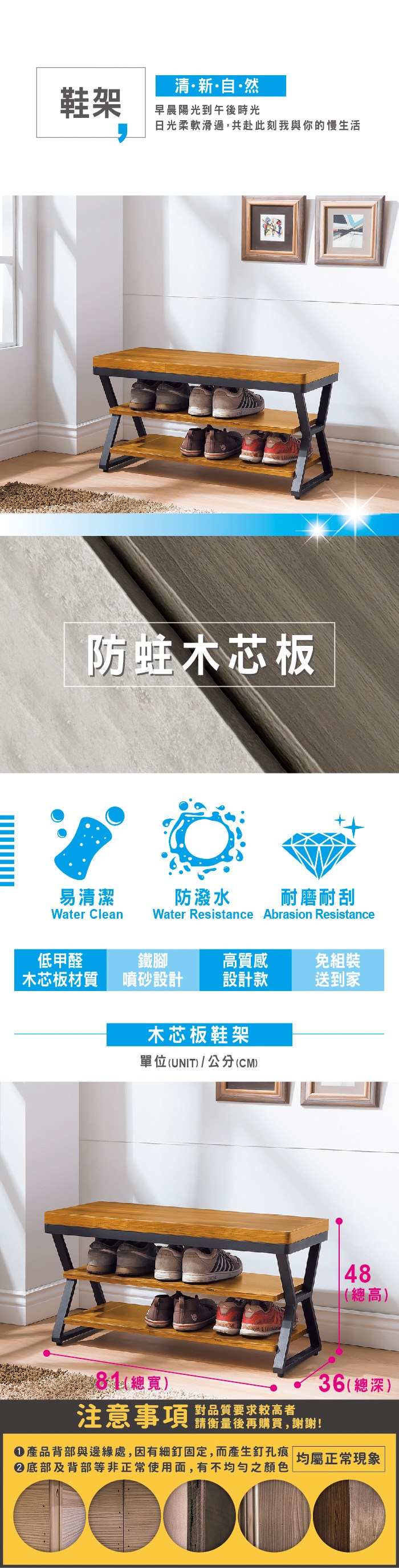 清新自·然鞋架早晨陽光到午後時光日光柔軟滑過,共赴此刻我與你的慢生活防蛀木芯板易清潔防潑水耐磨耐刮Water Clean Water Resistance Abrasion Resistance低甲醛鐵腳高質感免組裝木芯板材質噴砂設計設計款送到家木芯板鞋架單位(UNIT)/公分(CM)48(總高)(總寬)對品質要求較高者注意事項 購買,謝謝!36(總深 )產品背部與邊緣處,因有細釘固定,而產生釘孔痕 均屬正常現象底部及背部等非正常使用面,有不均勻之顏色