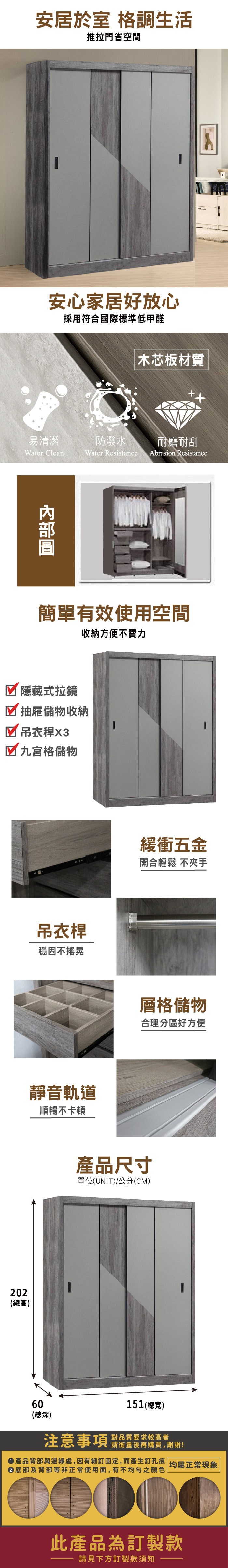 安居於室 格調生活推拉門省空間安心家居好放心採用符合國際標準低甲醛木芯板材質易清潔防潑水耐磨耐刮Water CleanWater Resistance Abrasion Resistance簡單有效使用空間收納方便不費力 隱藏式拉鏡☑ 抽屜儲物收納☑九宮格儲物吊衣桿穩固不靜音軌道順暢不卡頓202(總高)60緩衝五金開合輕鬆 不夾手層格儲物合理分區好方便產品尺寸單位(UNIT)/公分(CM)151(總寬)(總深)注意事項對品質要求較高者請衡量後再購買,謝謝!產品背部與邊緣處,因有細釘固定,而產生釘孔痕 均屬正常現象|底部及背部等非正常使用面,有不均勻之顏色此產品為訂製款請見下方訂製款須知