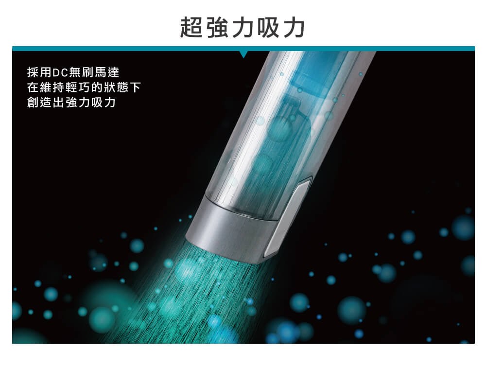 超強力吸力 採用DC無刷馬達 在維持輕巧的狀態下 創造出強力吸力 
