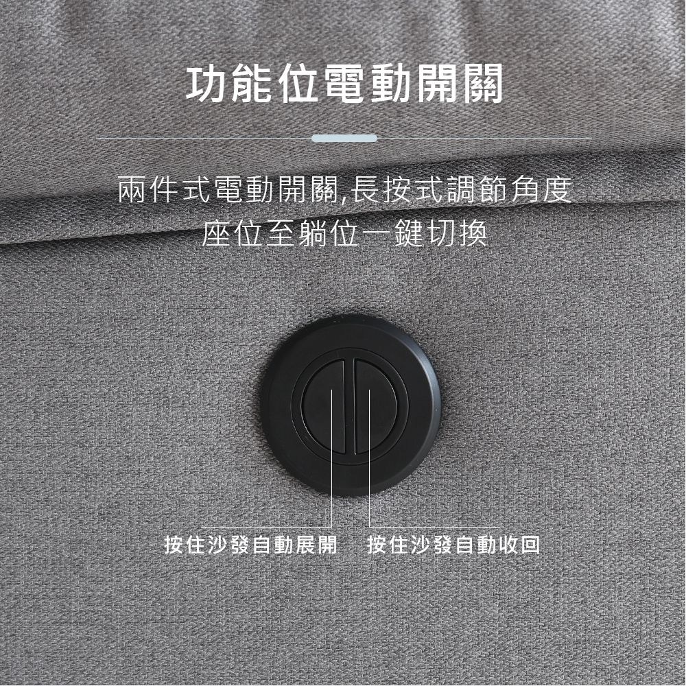 功能位電動開關 兩件式電動開關,長按式調節角度。 座位至躺位一鍵切換 按住沙發自動展開按住沙發自動收回 
