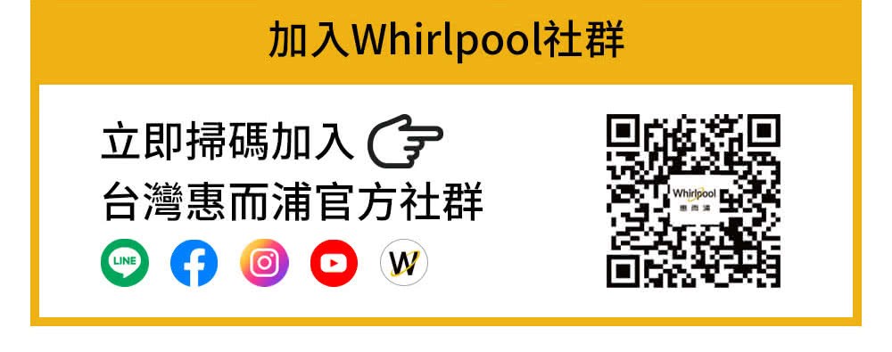加入Whirlpool社群 立即掃碼加入了 台灣惠而浦官方社群 