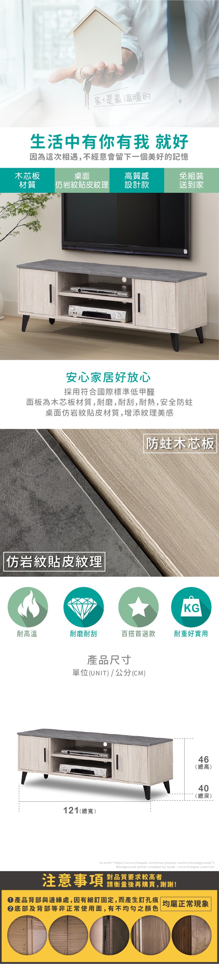 家,是最溫暖的生活中有你有我 就好因為這次相遇,不經意會留下一個美好的記憶木芯板桌面質感免組裝材質岩紋貼皮紋理設計款送到家安心家居好放心採用符合國際標準低甲醛面板為木芯板材質,耐磨,耐刮,耐熱,安全防蛀桌面岩紋貼皮材質,增添紋理美感仿岩紋貼皮紋理|防蛀木芯板KG耐高溫耐磨耐刮百搭首選款耐重好實用產品尺寸單位(UNIT)/公分(CM)高 46(總高)40(總深)121(總寬 )a href=https://www.freepik.com/free-photos-vectors/backgroundBackground photo created by ijeab-www.freepik.com/a注意事項對品質要求較高者請衡量後再購買,謝謝!產品背部與邊緣處,因有細釘固定,而產生釘孔痕 均屬正常現象底部及背部等非正常使用面,有不均勻之顏色