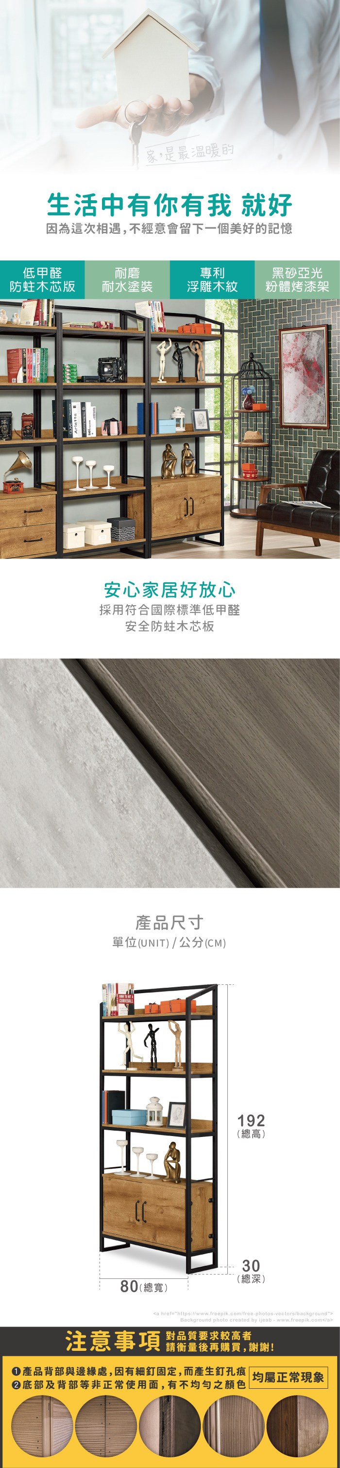 家,是最溫暖的生活中有你有我 就好因為這次相遇,不經意會留下一個美好的記憶低甲醛木芯版耐磨專利黑砂亞光耐水塗裝浮雕木紋粉體烤漆架安心家居好放心採用符合國際標準低甲醛安全防蛀木芯板產品尺寸單位(UNIT)/公分(CM)CURVEBALL80(總寬)192(總高)30(總深)a href=https://www.freepik.com/free-photos-vectors/backgroundBackground photo created by ijeab-www.freepik.com/a注意事項對品質要求較高者請衡量後再購買,謝謝!產品背部與邊緣處,因有細釘固定,而產生釘孔痕 均屬正常現象底部及背部等非正常使用面,有不均勻之顏色