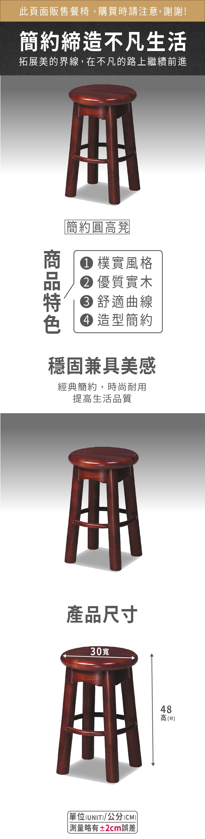 此頁面販售餐椅,購買時請注意,謝謝!簡約締造不凡生活拓展美的界線,在不凡的路上繼續前進簡約圓高凳 樸實風格 優質實木 舒適曲線 造型簡約穩固兼具美感經典簡約,時尚耐用提高生活品質產品尺寸30寬單位(UNIT/公分(CM))略有±2cm誤差)48高(H)