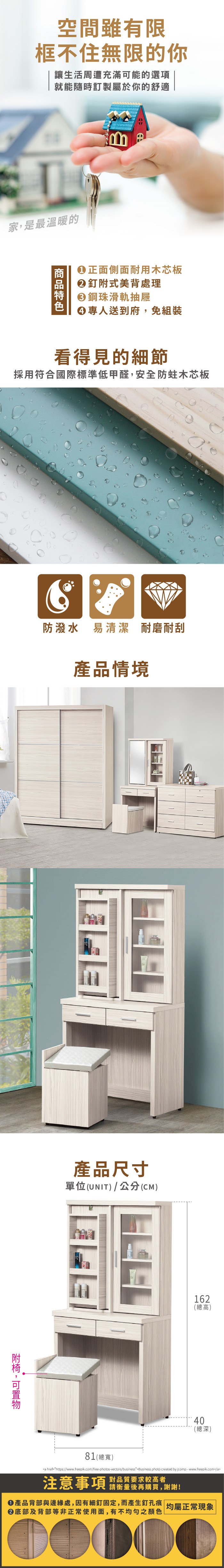 空間雖有限框不住無限的你讓生活周遭充滿能的選項就能隨時訂製屬於你的舒適家是最溫暖的正面側面耐用木芯板釘式美背處理鋼珠滑軌抽屜專人送到府,免組裝看得見的細節採用符合國際標準低甲醛,安全防蛀木芯板防潑水 易清潔 耐磨耐刮產品情境附,可產品尺寸單位(UNIT)/公分(CM)81(總寬)162(總高)40(總深)a href=https://www.freepik.com/free-photos-vectors/businessBusiness photo created by jcomp-www.freepik.com/a注意事項 品質要求较高者請衡量後再購買,謝謝!產品背部與邊緣處,因有細釘固定,而產生釘孔痕 均屬正常現象②底部及背部等非正常使用面,有不均勻之顏色