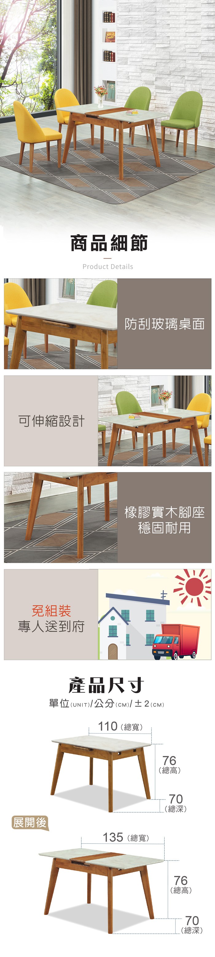 商品細節Product Details可伸縮設計免組裝專人送到府防刮玻璃桌面橡膠實木腳座穩固耐用產品尺寸單位(UNIT)/公分(cm)/±2(CM)110 (總寬)76(總高)70(總深)展開後135(總寬)76(總高)70(總深)