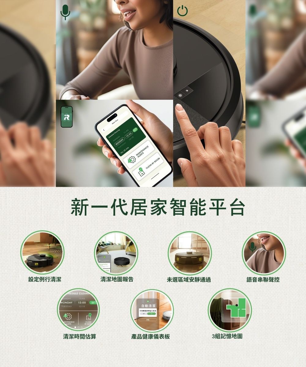 設定例行清潔 12:00  MAINTENALERTSCLEAN BY ROOM新一代居家智能平台 MONDAY 12:00 SET自動清潔AINTENANCE清潔地圖報告未選區域安靜通過語音串聯聲控清潔時間估算產品健康儀表板3組記憶地圖