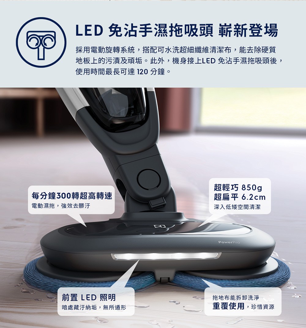地板上的污漬及頑垢。此外,機身接上LED 免沾手濕拖吸頭後,