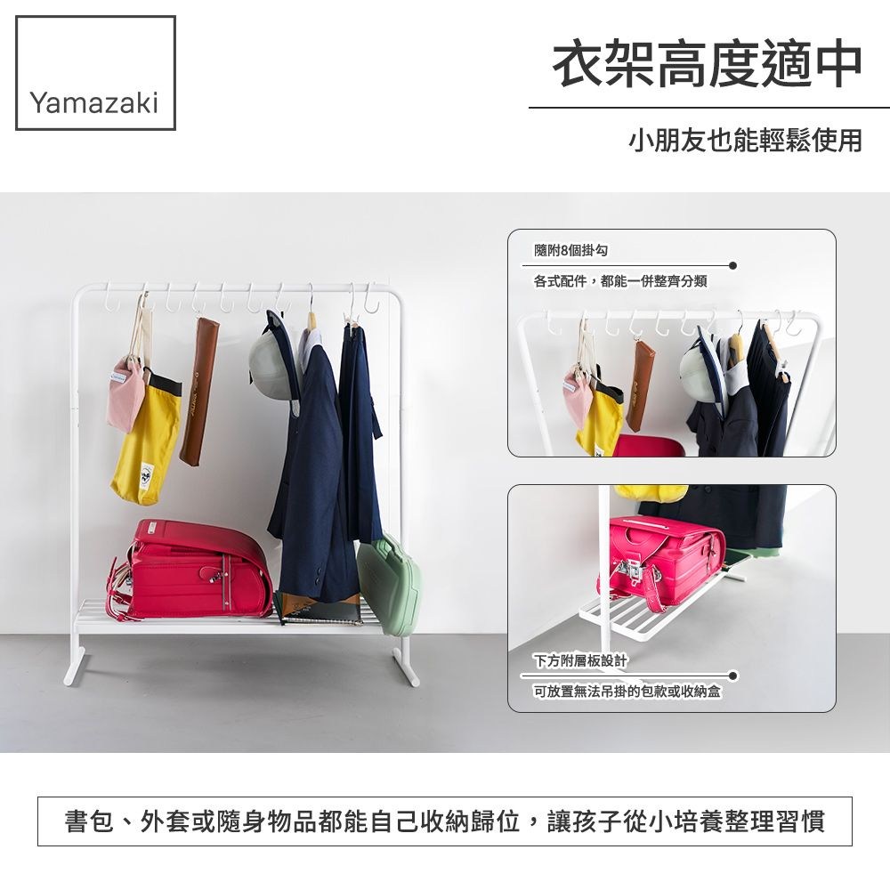 Yamazaki衣架高度適中小朋友也能輕鬆使用隨附8個掛勾各式配件,都能一併整齊分類下方附層板設計可放置無法吊掛的包款或收納盒書包、外套或隨身物品都能自己收納歸位,讓孩子從小培養整理習慣