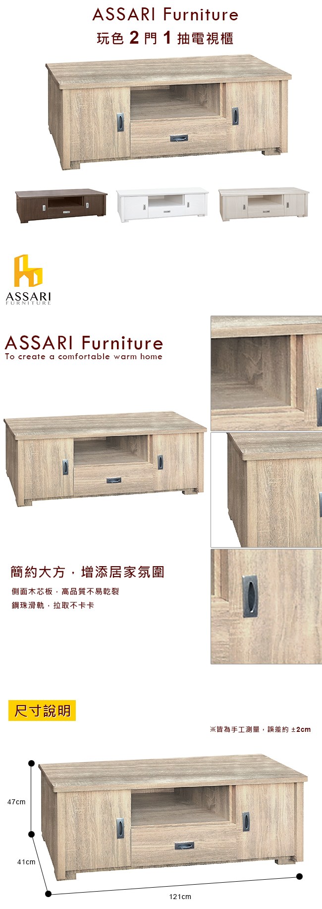 ASSARIFURNITUREASSARI Furniture玩色2門1抽電視櫃ASSARI FurnitureTo create a comfortable warm home簡約大方,增添居家氛圍側面木芯板,高品質不易乾裂鋼珠滑軌,拉取不卡卡尺寸說明※皆為手工測量,誤差約±2cm47cm41cm121cm