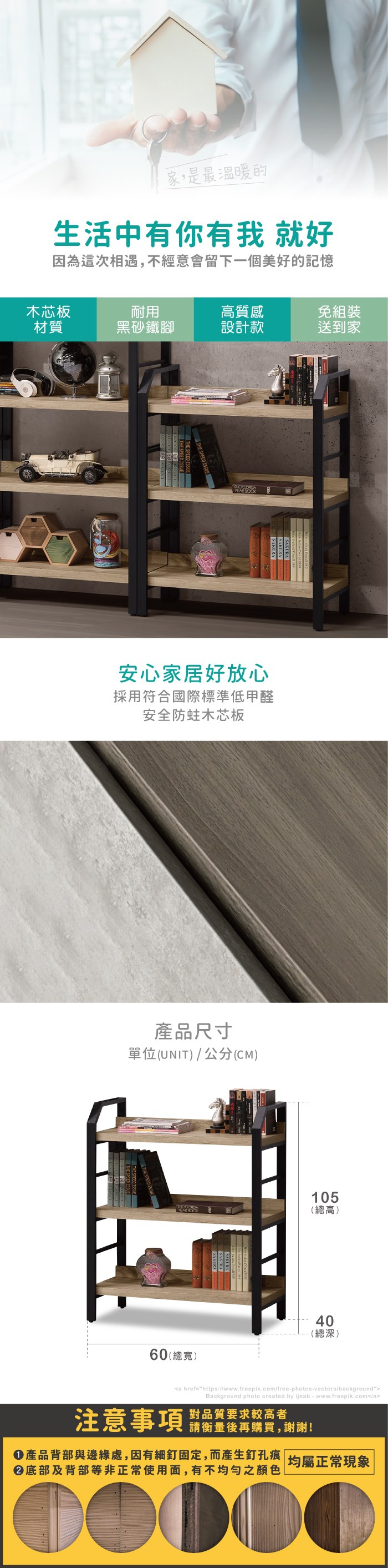 家,是最溫暖的生活中有你有我 就好因為這次相遇,不經意會留下一個美好的記憶木芯板耐用高質感免組裝材質黑砂鐵腳設計款送到家YEAR 安心家居好放心採用符合國際標準低甲醛安全木芯板產品尺寸單位(UNIT)/公分(CM)60(寬)105(總高)04 總-(總深)a href=https://www.freepik.com/free-photos-vectors/backgroundBackground photo created by ijeab-www.freepik.com/a注意事項對品質要求較高者請衡量後再購買,謝謝!產品背部與邊緣處,因有細釘固定,而產生釘孔痕|均屬正常現象底部及背部等非正常使用面,有不均勻之顏色