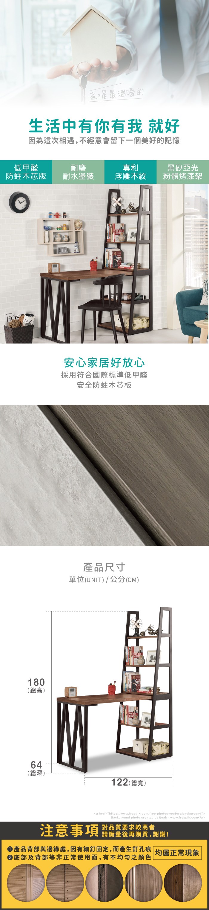 家,是最溫暖的生活中有你有我 就好因為這次相遇,不經意會留下一個美好的記憶低甲醛耐磨專利黑砂亞光木芯版耐水塗裝浮雕木紋粉體烤漆架180(總高)64(總深)安心家居好放心採用符合國際標準低甲醛安全防蛀木芯板產品尺寸單位(UNIT)/公分(CM)122 (總寬)a href=https://www.freepik.com/free-photos-vectors/backgroundBackground photo created by ijeab-www.freepik.com/a對品質要求較高者注意事項 後再購買,謝謝!產品背部與邊緣處,因有細釘固定,而產生釘孔痕| 均屬正常現象底部及背部等非正常使用面,有不均勻之顏色