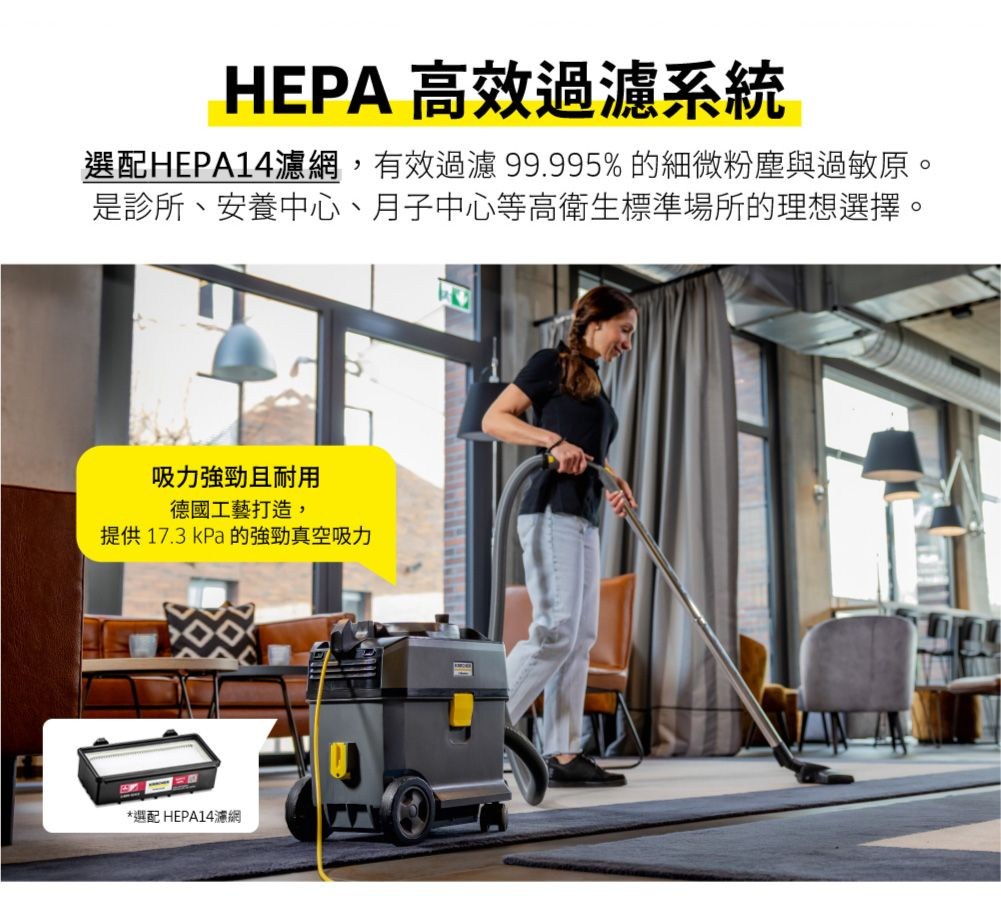 HEPA 高效過濾系統選配HEPA14濾網,有效過濾99.995%的細微粉塵與過敏原。是診所、安養中心、月子中心等高衛生標準場所的理想選擇。吸力強勁且耐用德國工藝打造,提供17.3kPa 的強勁真空吸力*選配 HEPA14濾網