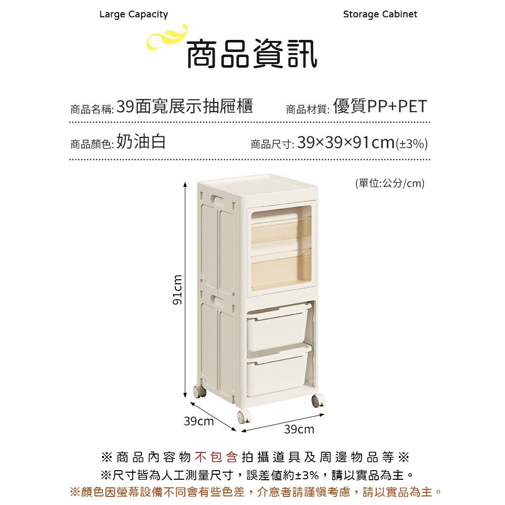 Large CapacityStorage Cabinet商品資訊商品名稱:39面寬展示抽屜櫃商品材質:優質PP+PET商品顏色: 奶油白商品尺寸:3939x91cm(±3%)(單位:公分/cm)91cm39cm※商品內容物不包含拍攝道具及周邊物品等※※尺寸皆為人工測量尺寸,誤差約±3%,請以實品為主。※顏色因設備不同會有些色差,介意者請謹慎考慮,請以實品為主。
