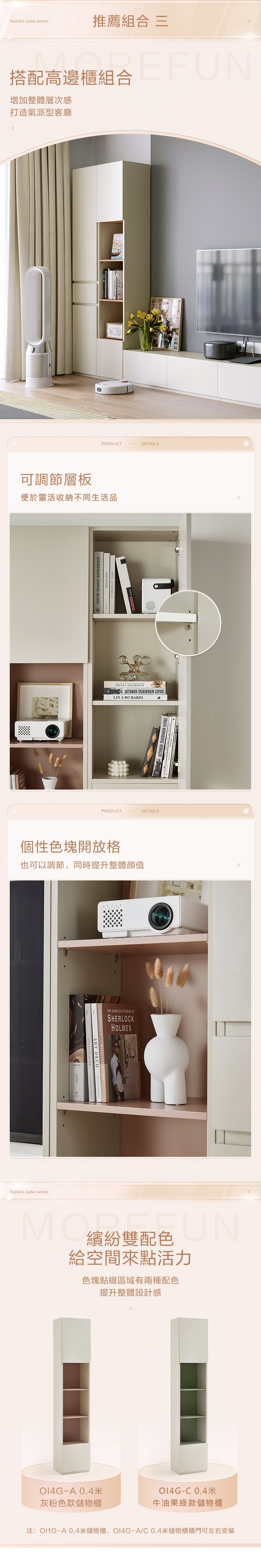 Rubiks cube 推薦組合 三搭配高邊櫃組合增加整體層次感打造氣派型客廳可調節層板PRODUCTDETAILS便於靈活收納不同生活品SCANDINAVIAN GRAPIC DESIGN LIN A BO BARDICREATE WONDERFUL HPRODUCTDETAILS個性色塊開放格也可以調節同時提升整體顔值Rubiks cube seriesART DECOTHE COMPLETE STORIES SHERLOCKHOLMES繽紛雙配色給空間來點活力色塊點綴區域有兩種配色提升整體設計感A 0.4米-米灰粉色款儲物櫃牛油果綠款儲物櫃注:-A 0.4米儲物櫃,OI4G-A/C0.4米儲物櫃櫃門可左右安裝