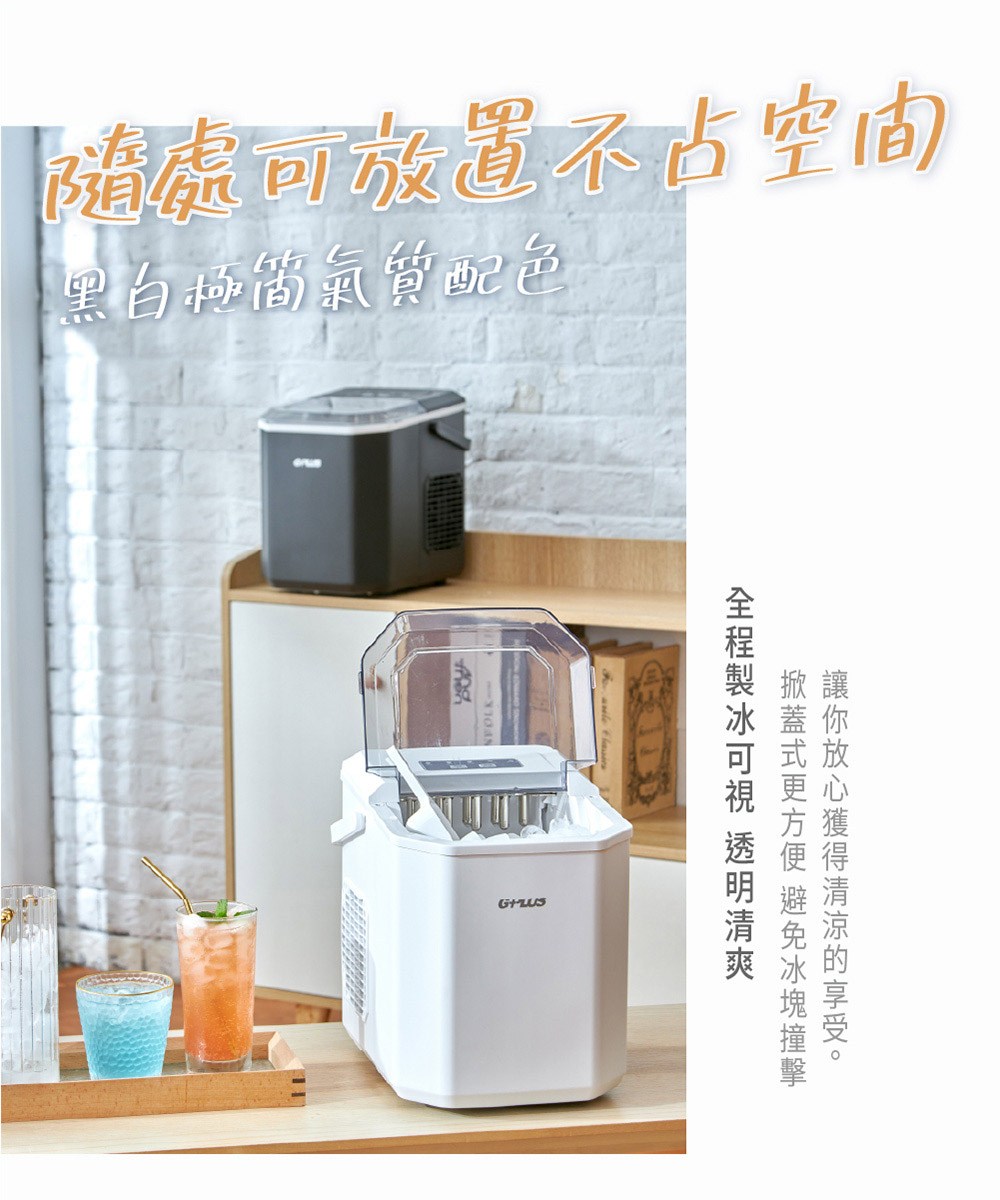 隨處可放置不占空間 黑白極簡氣質配色 讓你放心獲得清涼的享受。 掀蓋式更方便 避免冰塊撞擊 全程製冰可視 透明清爽 