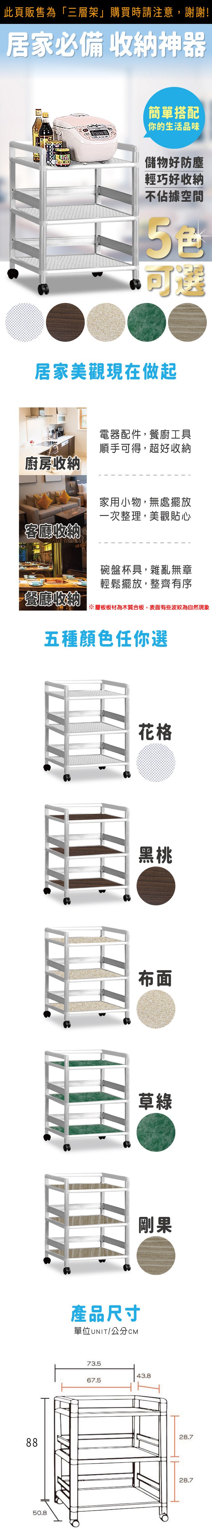 居家必備 收納神器簡單搭配你的生活品味儲物好防塵輕巧好收納不佔據空間可選居家美觀現在做起廚房收納客廳收納電器配件,餐廚工具順手可得,超好收納家用小物,無處擺放一次整理,美觀貼心碗盤杯具,雜亂無章輕鬆擺放,整齊有序餐廳收納※層板板材為木質合板,表面有些波紋為自然現象五種顏色任你選82.450.8產品尺寸單位UNIT/公分CM花格黑桃布面草綠剛果73.543.867.528.728.7